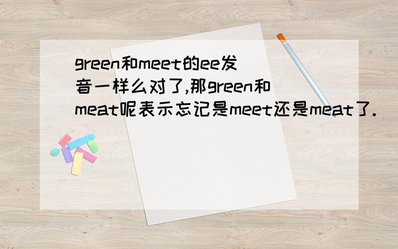 green和meet的ee发音一样么对了,那green和meat呢表示忘记是meet还是meat了.