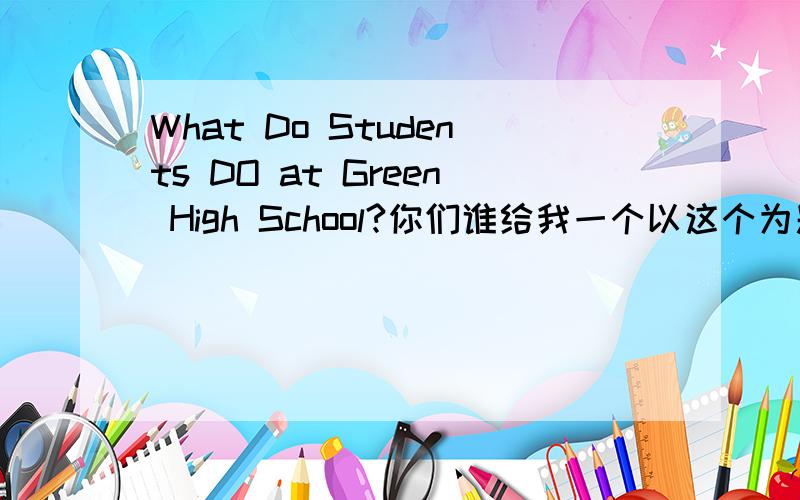 What Do Students DO at Green High School?你们谁给我一个以这个为题目的英语作文