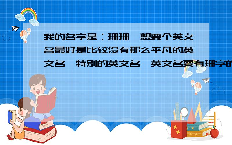 我的名字是：珊珊,想要个英文名最好是比较没有那么平凡的英文名,特别的英文名,英文名要有珊字的哟!谢开朗 活泼 上帝的孩子 性感 可爱 巨蟹座 浪漫 直爽 希望大家帮忙取个好听,又容记,