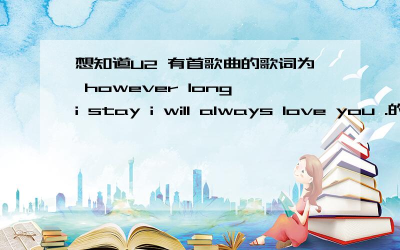 想知道U2 有首歌曲的歌词为 however long i stay i will always love you .的歌曲名称想知道U2 有首歌曲的歌词为 however long i stay i will always love you whatever what s i say.的歌曲名称