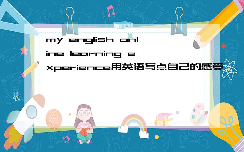 my english online learning experience用英语写点自己的感受