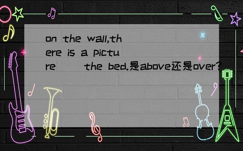 on the wall,there is a picture( )the bed.是above还是over?