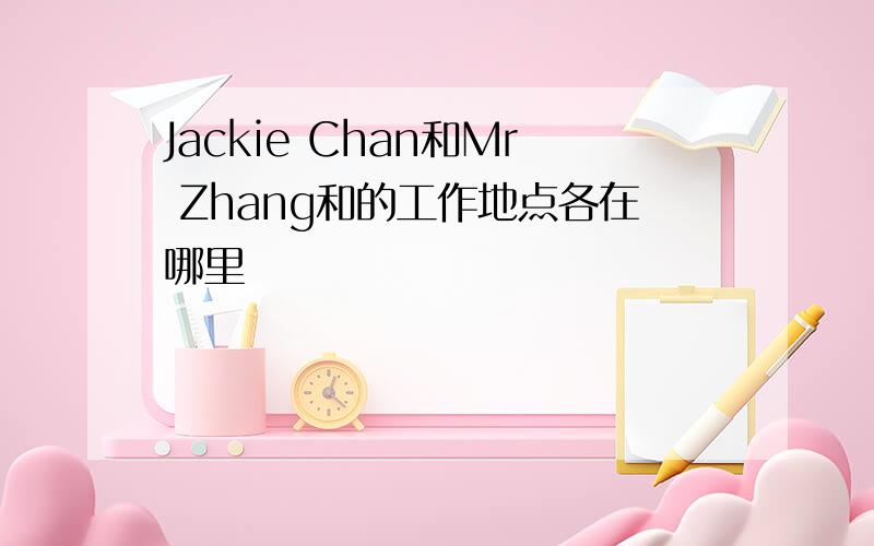 Jackie Chan和Mr Zhang和的工作地点各在哪里