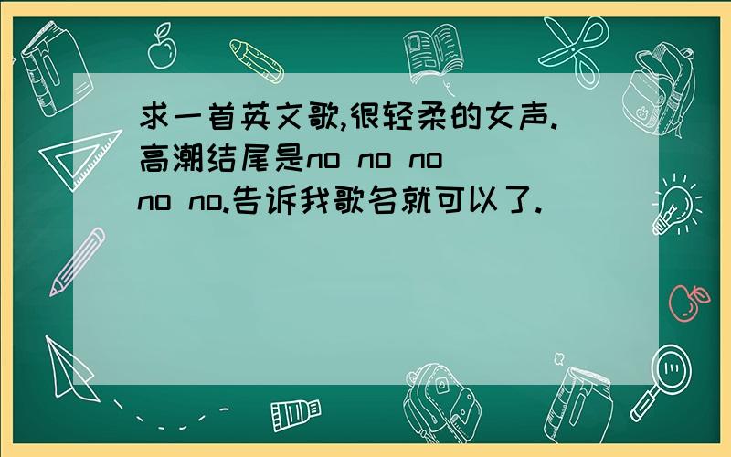 求一首英文歌,很轻柔的女声.高潮结尾是no no no no no.告诉我歌名就可以了.