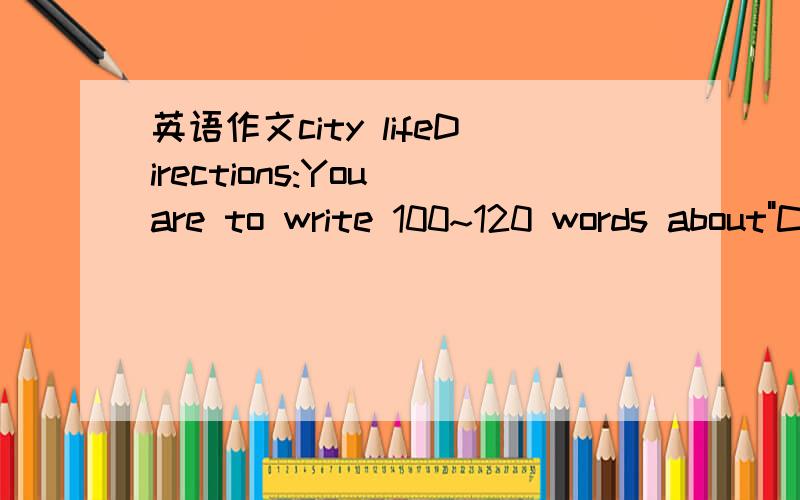 英语作文city lifeDirections:You are to write 100~120 words about