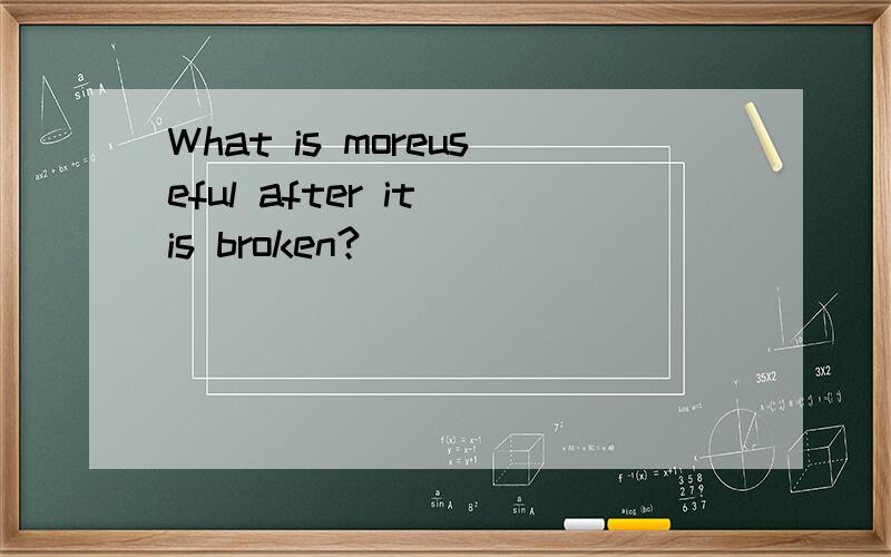 What is moreuseful after it is broken?