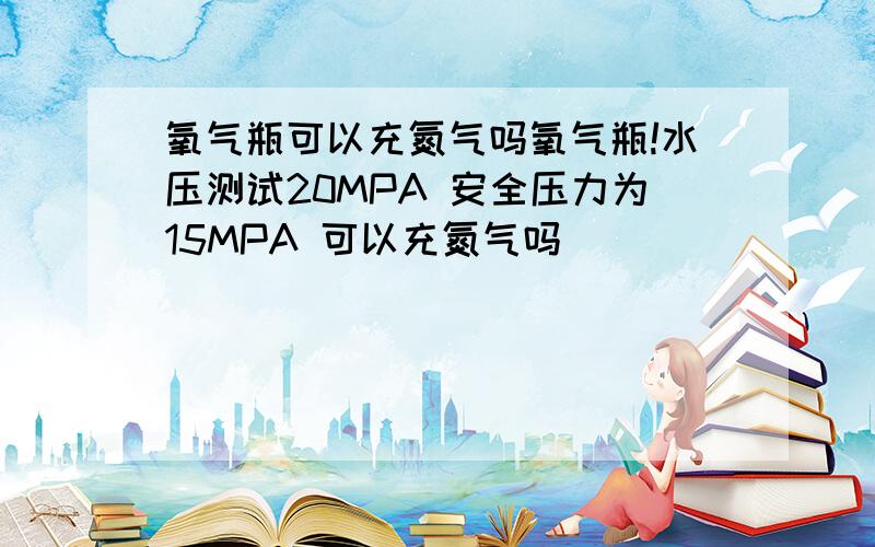 氧气瓶可以充氮气吗氧气瓶!水压测试20MPA 安全压力为15MPA 可以充氮气吗