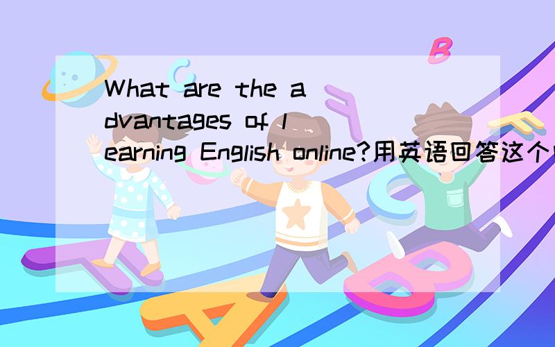 What are the advantages of learning English online?用英语回答这个问题