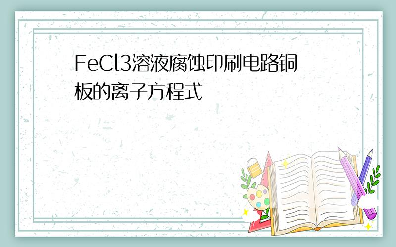 FeCl3溶液腐蚀印刷电路铜板的离子方程式