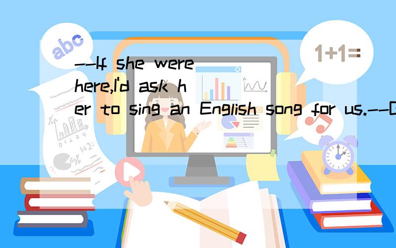 --If she were here,I'd ask her to sing an English song for us.--But she___here.What a pity!A.doesn't B.wasn't C.didn't D.isn't 正确答案是D,为什么不能选B?