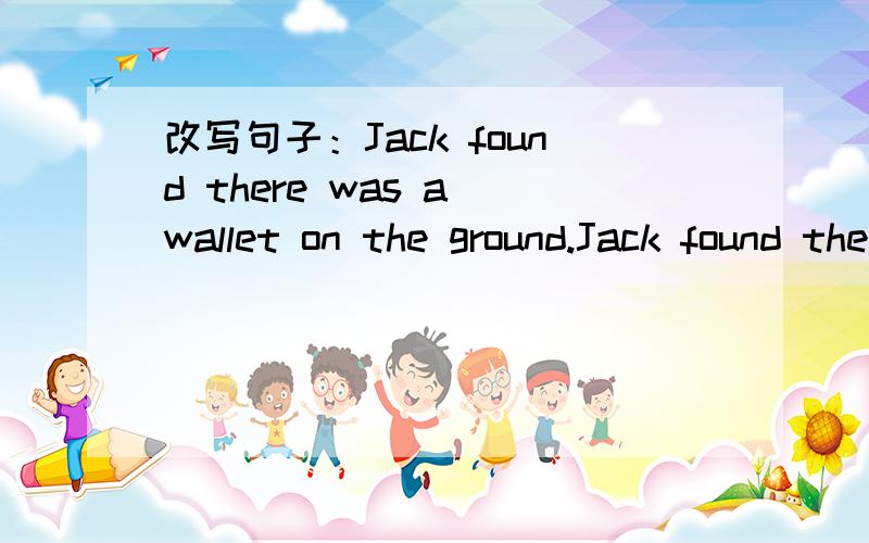 改写句子：Jack found there was a wallet on the ground.Jack found there was a wallet on the ground.Jack found _______ ______ _______ on the ground