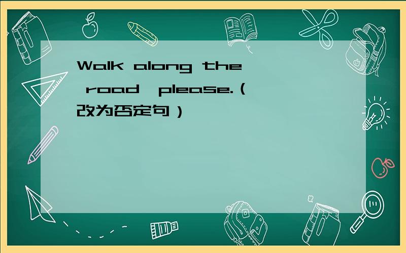 Walk along the road,please.（改为否定句）