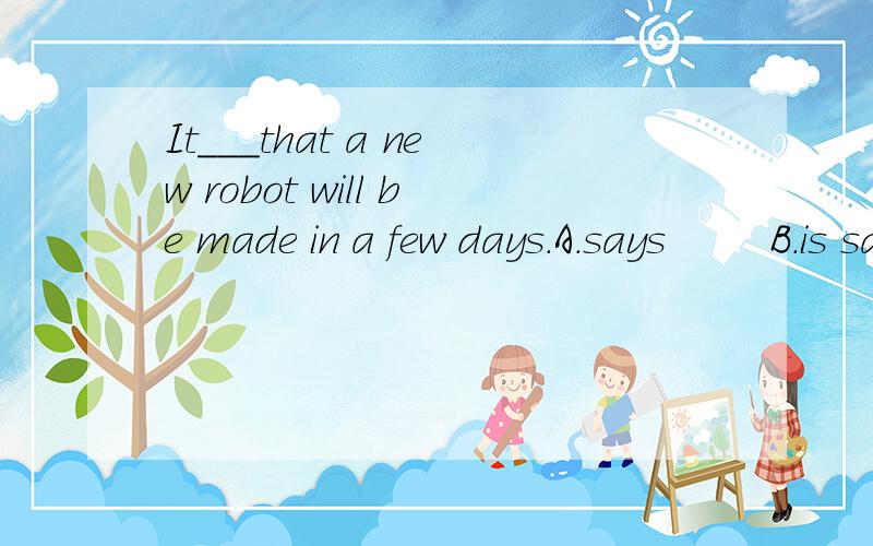 It___that a new robot will be made in a few days.A.says        B.is saying        C.is said      D.said