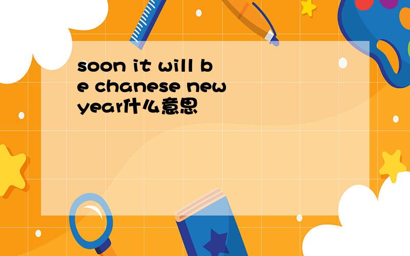 soon it will be chanese new year什么意思