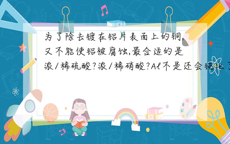 为了除去镀在铝片表面上的铜,又不能使铝被腐蚀,最合适的是浓/稀硫酸?浓/稀硝酸?Al不是还会钝化了么?我不知道是选浓硫酸还是浓硝酸