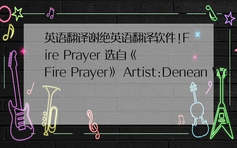 英语翻译谢绝英语翻译软件!Fire Prayer 选自《Fire Prayer》 Artist:Denean We Circle Around The fire we feel the spirts near we know their loving presence as we offer them our prayers see the gentles smoke rising from the earth to the sky