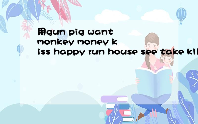 用gun pig want monkey money kiss happy run house see take kill policeman编一个英文小故事