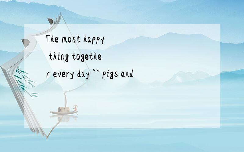 The most happy thing together every day `` pigs and