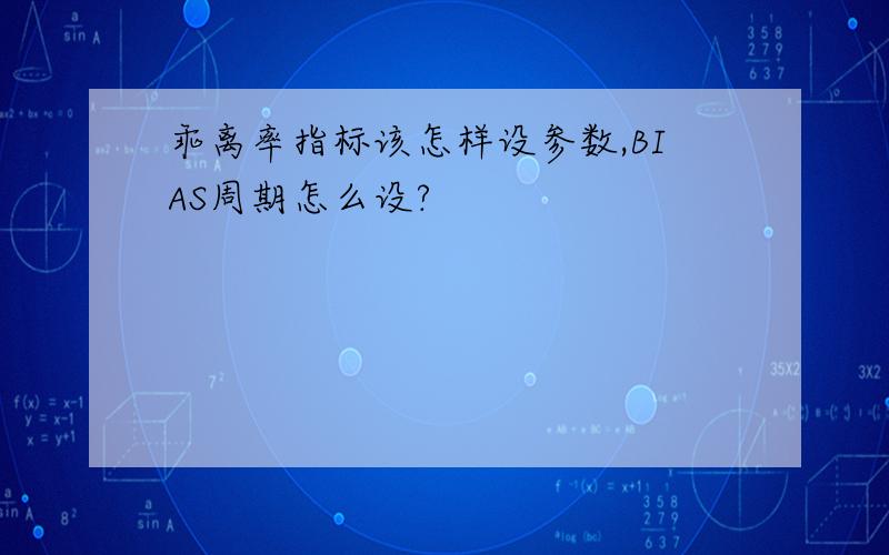 乖离率指标该怎样设参数,BIAS周期怎么设?