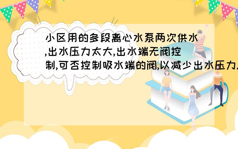 小区用的多段离心水泵两次供水,出水压力太大,出水端无阀控制,可否控制吸水端的阀,以减少出水压力.水泵是水箱压力自动灌水式的.多谢了,各位大师.