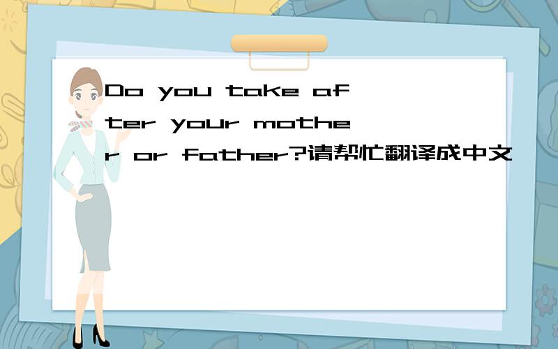 Do you take after your mother or father?请帮忙翻译成中文,