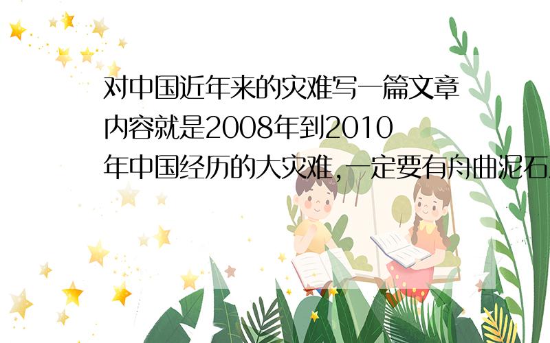 对中国近年来的灾难写一篇文章内容就是2008年到2010年中国经历的大灾难,一定要有舟曲泥石流,不要夸夸其谈,不要一些从新闻上截的数据,600多字就行