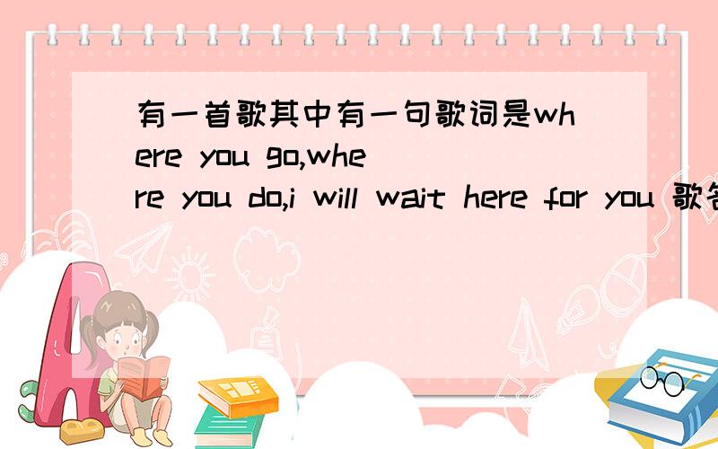 有一首歌其中有一句歌词是where you go,where you do,i will wait here for you 歌名是什么