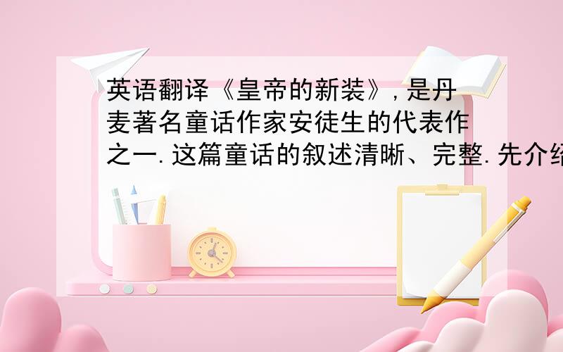 英语翻译《皇帝的新装》,是丹麦著名童话作家安徒生的代表作之一.这篇童话的叙述清晰、完整.先介绍皇帝爱穿新衣的“癖好”,然后引出骗子,接着写织布,做衣,最后写皇帝穿上“新衣”参加