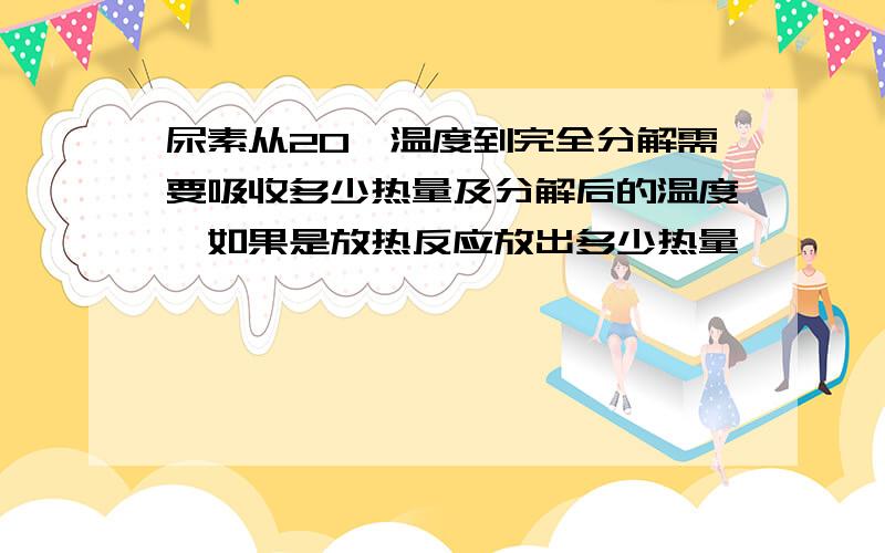 尿素从20℃温度到完全分解需要吸收多少热量及分解后的温度,如果是放热反应放出多少热量