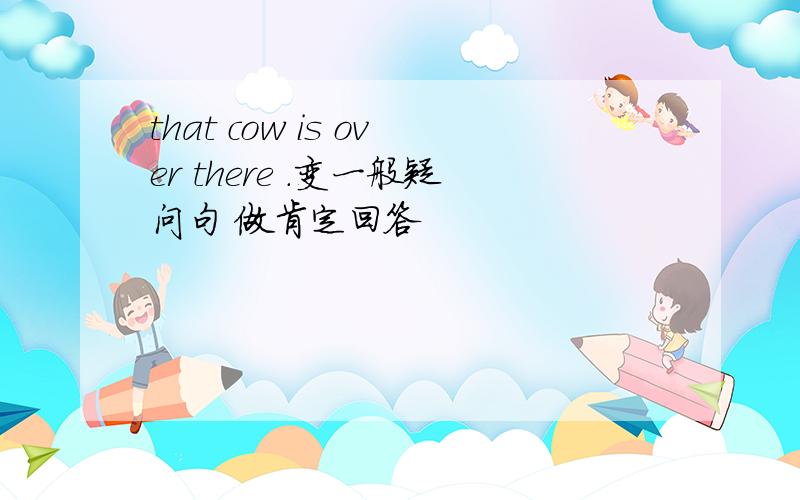 that cow is over there .变一般疑问句 做肯定回答