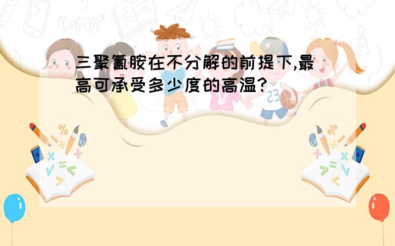 三聚氰胺在不分解的前提下,最高可承受多少度的高温?