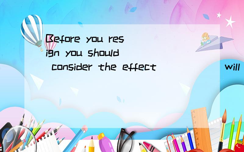 Before you resign you should consider the effect _____ will have on your family.为什么用it?选项有it,the one,as,what