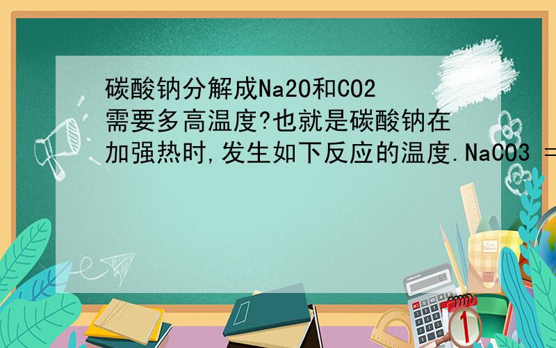 碳酸钠分解成Na2O和CO2需要多高温度?也就是碳酸钠在加强热时,发生如下反应的温度.NaCO3 = CO2 + Na2O