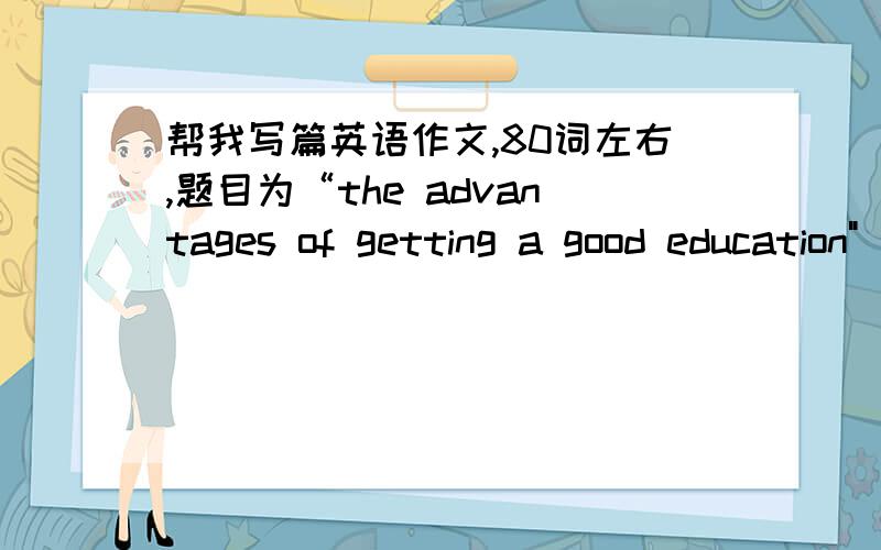 帮我写篇英语作文,80词左右,题目为“the advantages of getting a good education