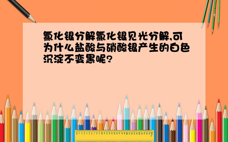 氯化银分解氯化银见光分解,可为什么盐酸与硝酸银产生的白色沉淀不变黑呢?