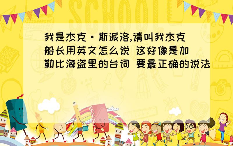 我是杰克·斯派洛,请叫我杰克船长用英文怎么说 这好像是加勒比海盗里的台词 要最正确的说法