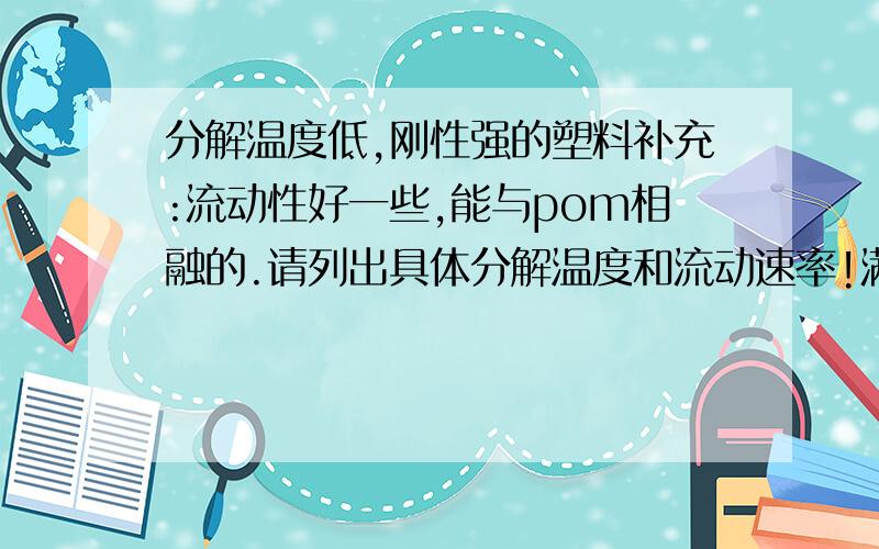 分解温度低,刚性强的塑料补充:流动性好一些,能与pom相融的.请列出具体分解温度和流动速率!满意给100分