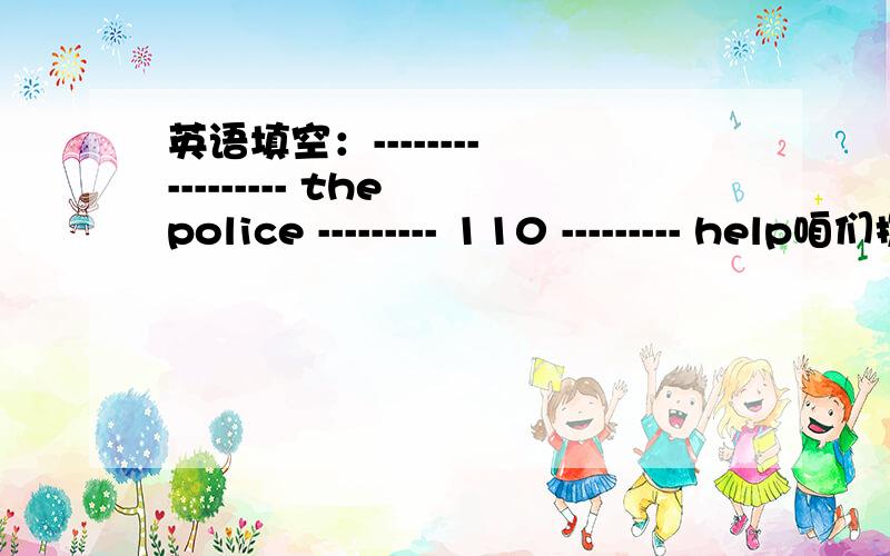 英语填空：-------- --------- the police --------- 110 --------- help咱们拨打110向警察求助吧