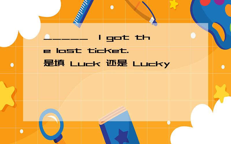 _____,I got the last ticket.是填 Luck 还是 Lucky