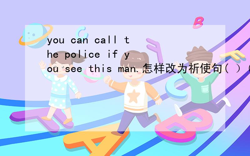 you can call the police if you see this man.怎样改为祈使句( ）( ）( ）if you see this man