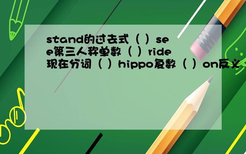 stand的过去式（ ）see第三人称单数（ ）ride现在分词（ ）hippo复数（ ）on反义