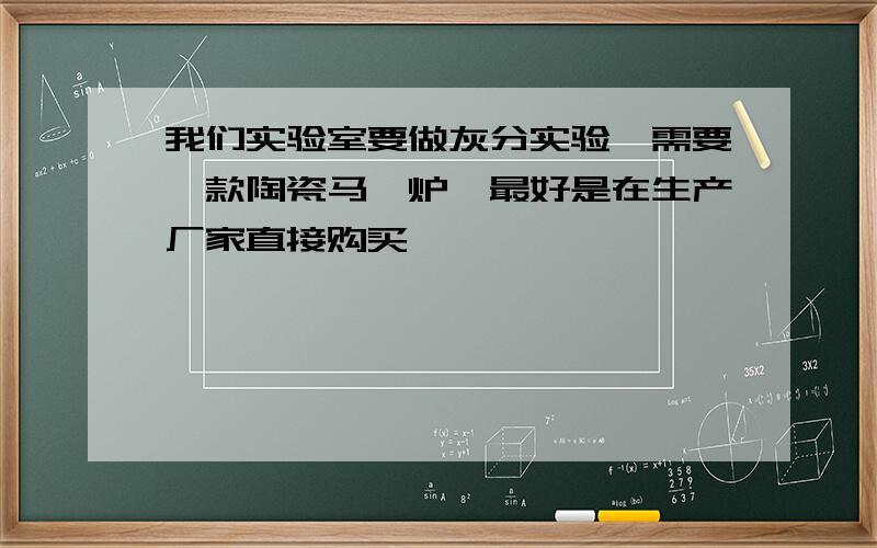 我们实验室要做灰分实验,需要一款陶瓷马弗炉,最好是在生产厂家直接购买