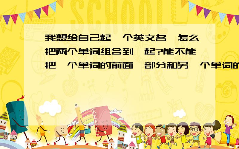 我想给自己起一个英文名,怎么把两个单词组合到一起?能不能把一个单词的前面一部分和另一个单词的后面一部分分组合在一起?