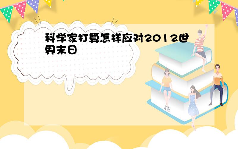 科学家打算怎样应对2012世界末日