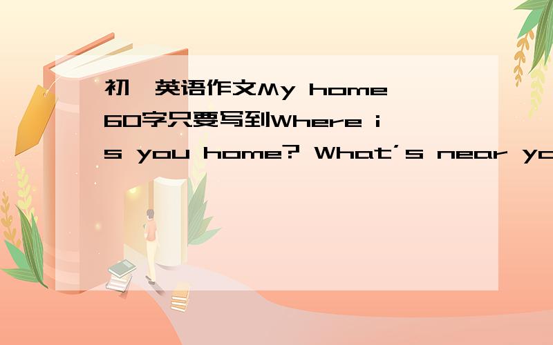 初一英语作文My home 60字只要写到Where is you home? What’s near you home ? There is/are ____near my home .How do you get to school?Why do you（dis）like your new neighbourhood ? I（dis）like my neighbourhood because_____网上找的