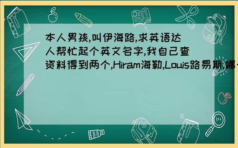 本人男孩,叫伊海路,求英语达人帮忙起个英文名字,我自己查资料得到两个,Hiram海勒,Louis路易斯,哪个相对更合适,或另外推荐更合适的百度新人,没什么财富,