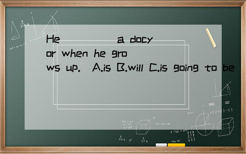 He ____ a docyor when he grows up.(A.is B.will C.is going to be )