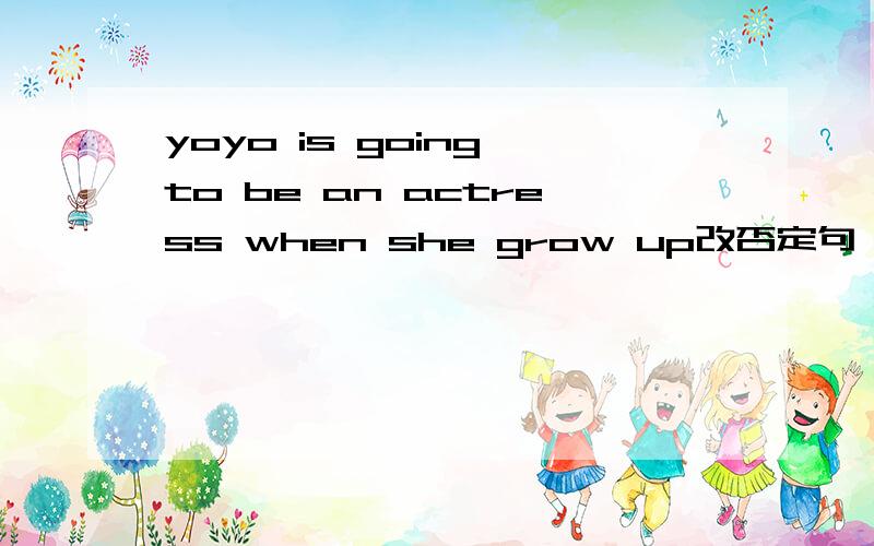 yoyo is going to be an actress when she grow up改否定句