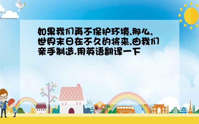 如果我们再不保护环境,那么,世界末日在不久的将来,由我们亲手制造.用英语翻译一下