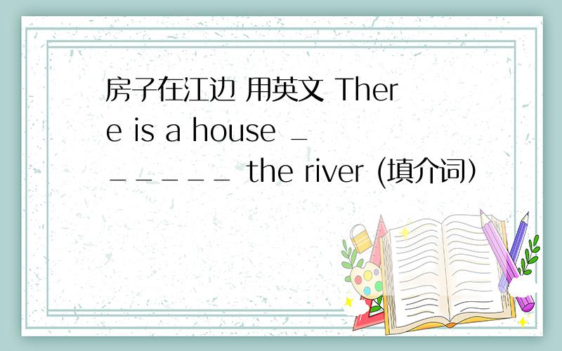 房子在江边 用英文 There is a house ______ the river (填介词）